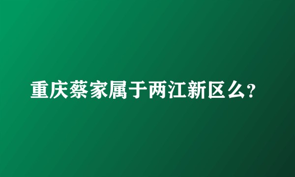 重庆蔡家属于两江新区么？