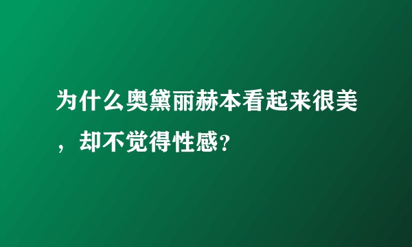为什么奥黛丽赫本看起来很美，却不觉得性感？