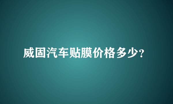威固汽车贴膜价格多少？
