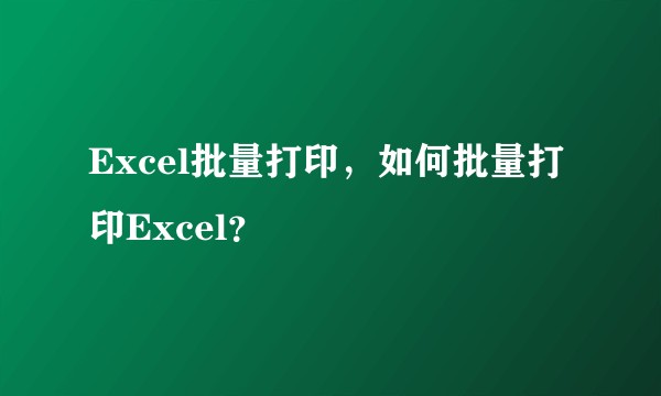 Excel批量打印，如何批量打印Excel？
