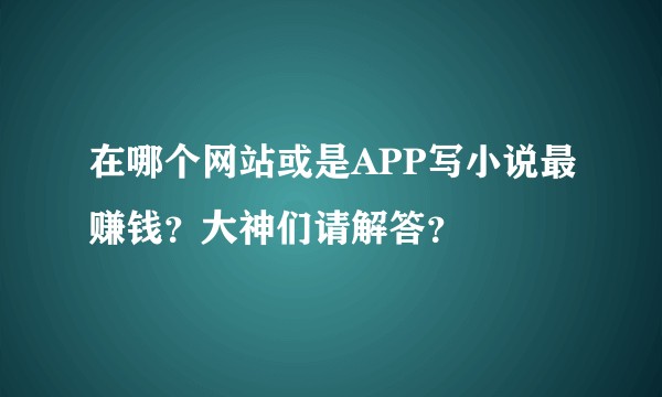 在哪个网站或是APP写小说最赚钱？大神们请解答？