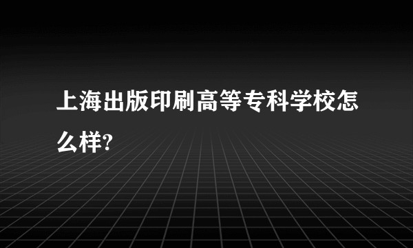上海出版印刷高等专科学校怎么样?