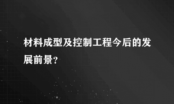 材料成型及控制工程今后的发展前景？