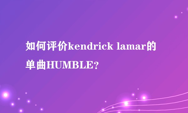 如何评价kendrick lamar的单曲HUMBLE？