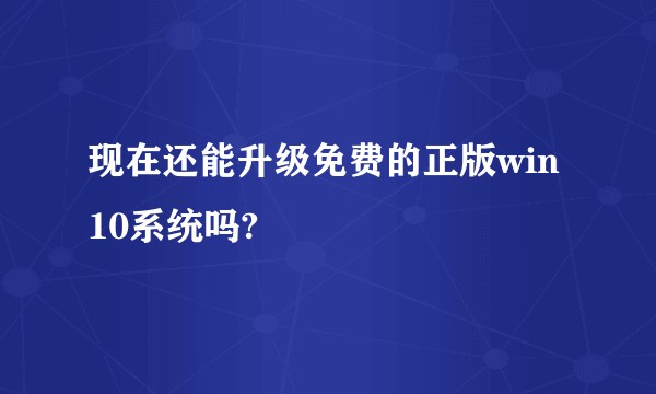 现在还能升级免费的正版win10系统吗?