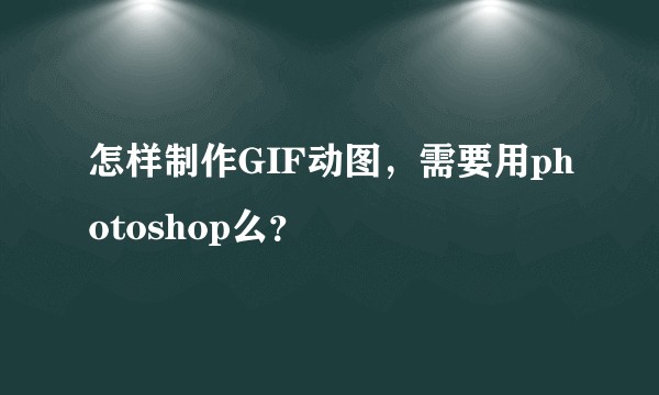 怎样制作GIF动图，需要用photoshop么？