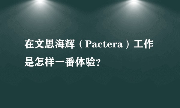 在文思海辉（Pactera）工作是怎样一番体验？