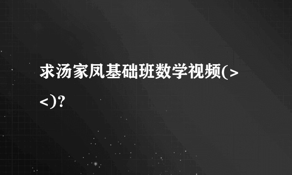 求汤家凤基础班数学视频(>﹏<)？