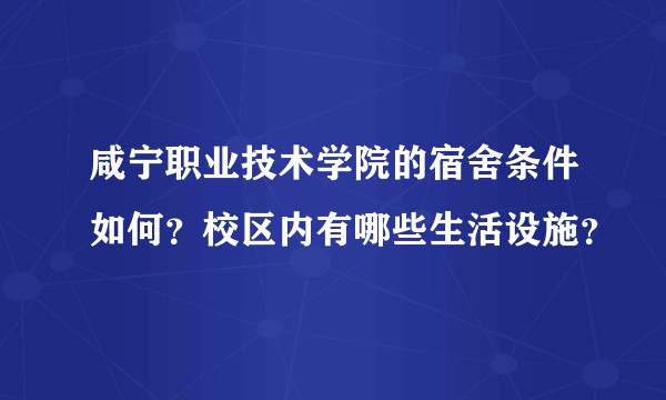 咸宁职业技术学院的宿舍条件如何？校区内有哪些生活设施？