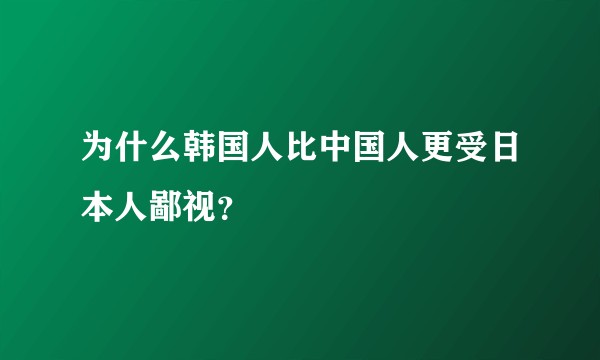 为什么韩国人比中国人更受日本人鄙视？