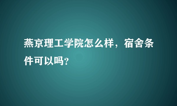 燕京理工学院怎么样，宿舍条件可以吗？