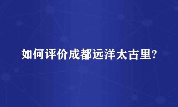 如何评价成都远洋太古里?