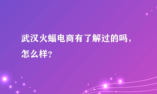武汉火蝠电商有了解过的吗，怎么样？