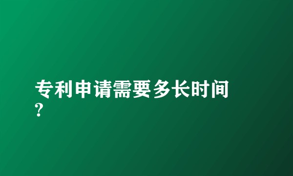 专利申请需要多长时间
?
