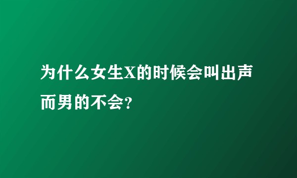 为什么女生X的时候会叫出声而男的不会？