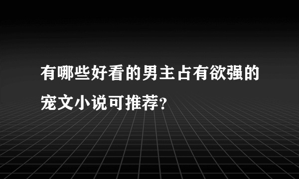 有哪些好看的男主占有欲强的宠文小说可推荐？