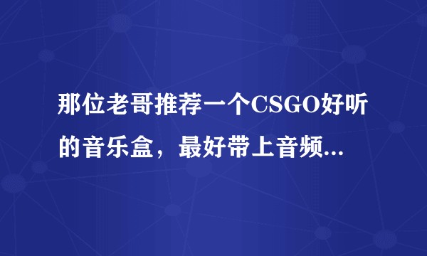 那位老哥推荐一个CSGO好听的音乐盒，最好带上音频，谢谢。？