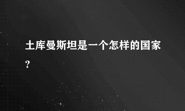 土库曼斯坦是一个怎样的国家？