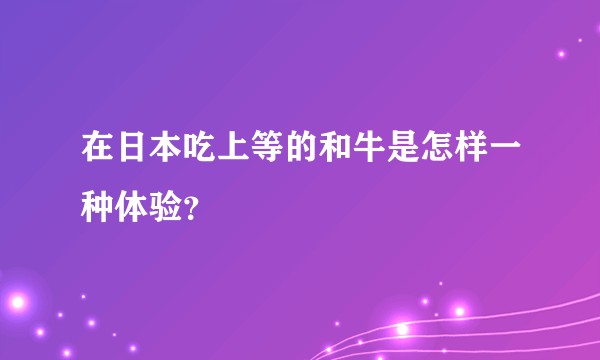 在日本吃上等的和牛是怎样一种体验？