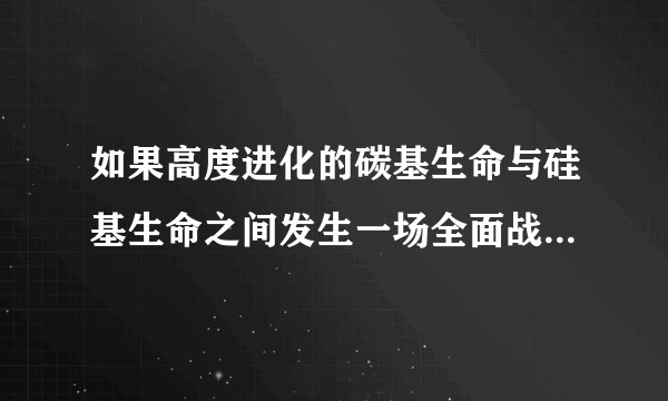 如果高度进化的碳基生命与硅基生命之间发生一场全面战争，最后的胜利者会是哪一方？