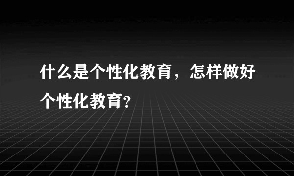 什么是个性化教育，怎样做好个性化教育？