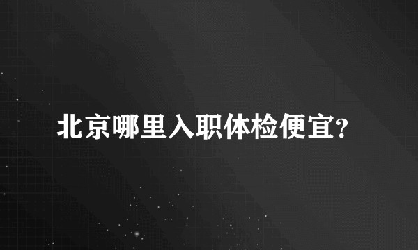北京哪里入职体检便宜？