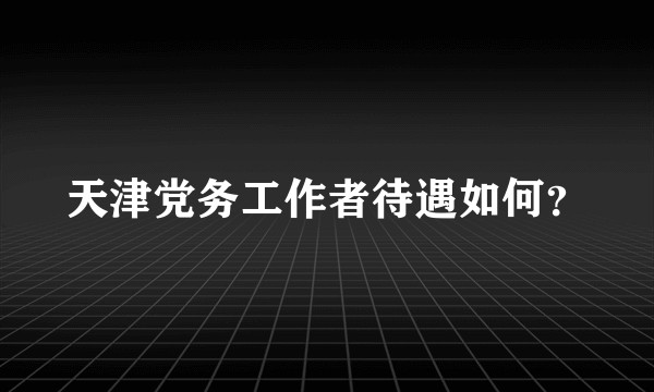 天津党务工作者待遇如何?