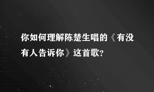 你如何理解陈楚生唱的《有没有人告诉你》这首歌？