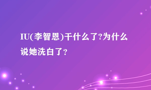 IU(李智恩)干什么了?为什么说她洗白了？