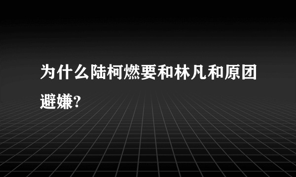 为什么陆柯燃要和林凡和原团避嫌?