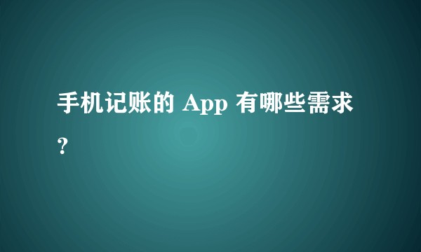 手机记账的 App 有哪些需求？