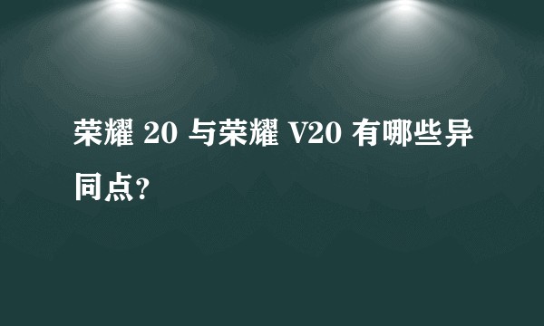荣耀 20 与荣耀 V20 有哪些异同点?