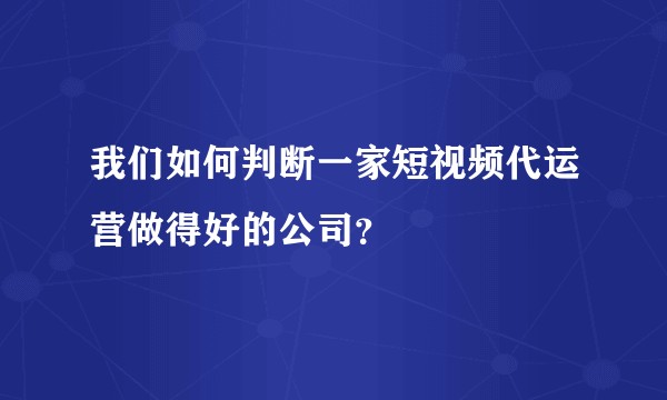 我们如何判断一家短视频代运营做得好的公司？