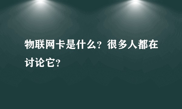 物联网卡是什么？很多人都在讨论它？