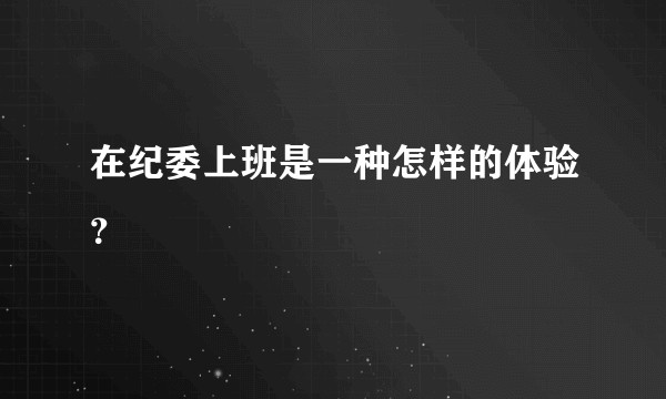 在纪委上班是一种怎样的体验？