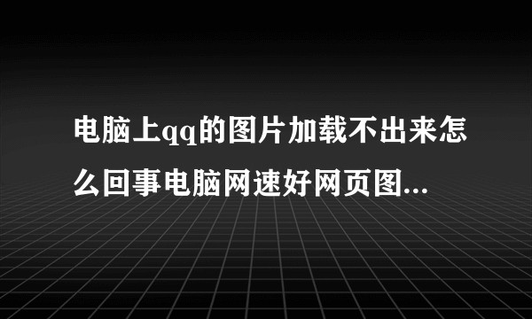 电脑上qq的图片加载不出来怎么回事电脑网速好网页图片可以加载？