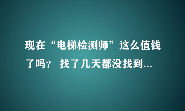 现在“电梯检测师”这么值钱了吗？ 找了几天都没找到，现在这证书很稀缺吗？