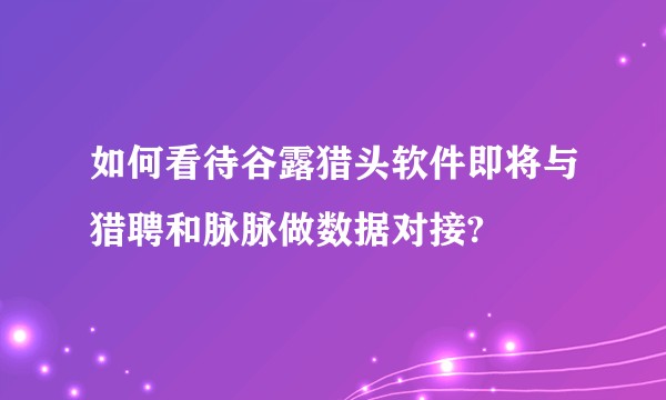 如何看待谷露猎头软件即将与猎聘和脉脉做数据对接?