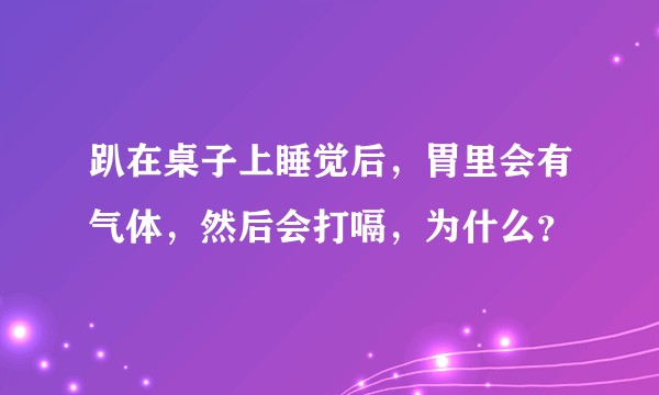 趴在桌子上睡觉后，胃里会有气体，然后会打嗝，为什么？