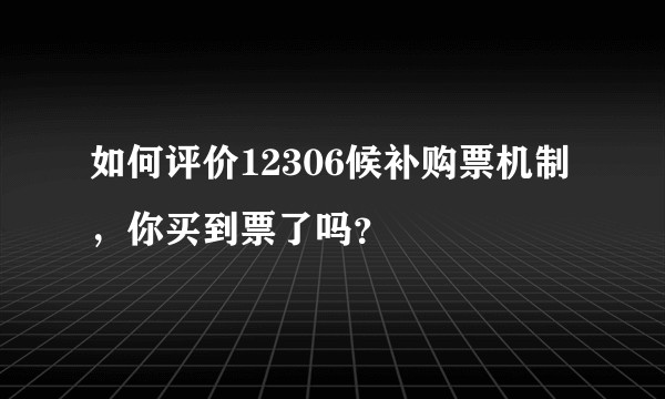 如何评价12306候补购票机制，你买到票了吗？