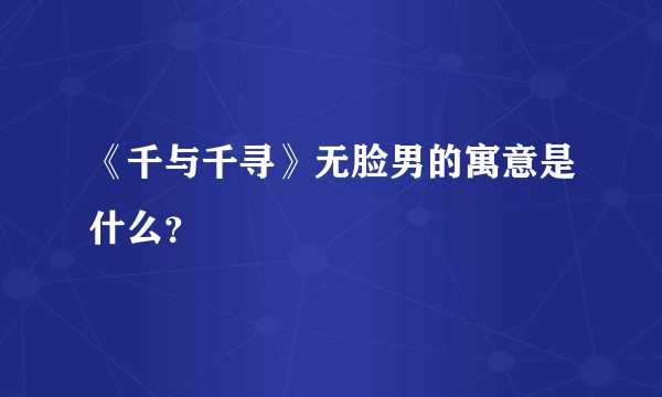 《千与千寻》无脸男的寓意是什么？