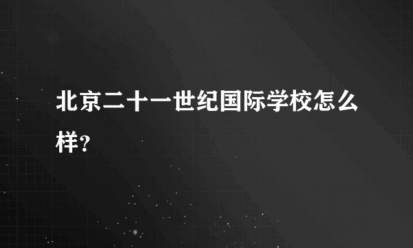 北京二十一世纪国际学校怎么样？