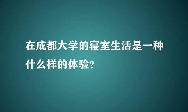 在成都大学的寝室生活是一种什么样的体验？