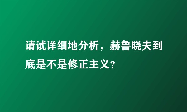 请试详细地分析，赫鲁晓夫到底是不是修正主义？