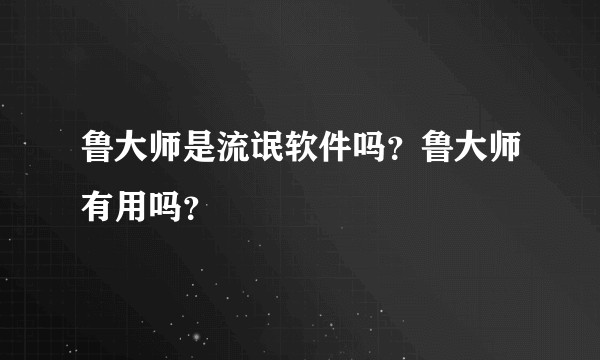 鲁大师是流氓软件吗？鲁大师有用吗？