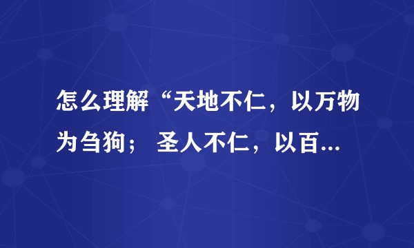怎么理解“天地不仁，以万物为刍狗； 圣人不仁，以百姓为刍狗。”？