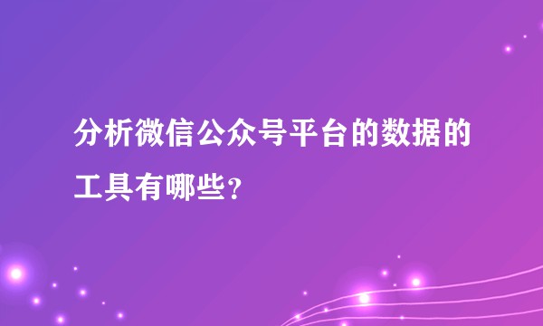 分析微信公众号平台的数据的工具有哪些？