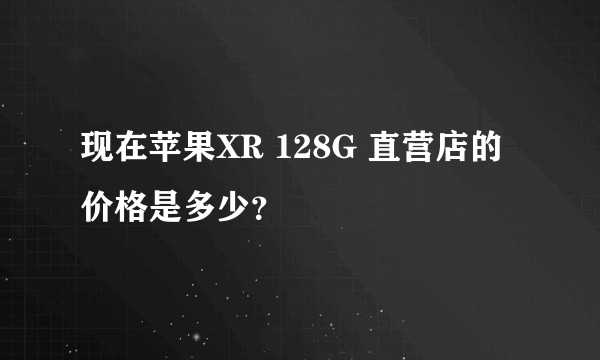 现在苹果XR 128G 直营店的价格是多少？