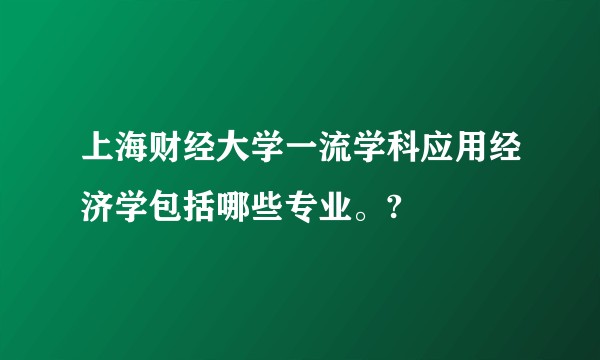 上海财经大学一流学科应用经济学包括哪些专业。?