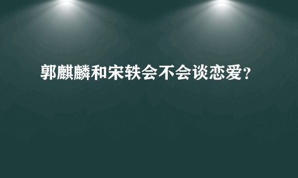 郭麒麟和宋轶会不会谈恋爱？